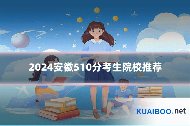 2024安徽510分考生院校推荐