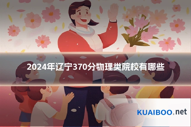 2024年辽宁370分物理类院校有哪些