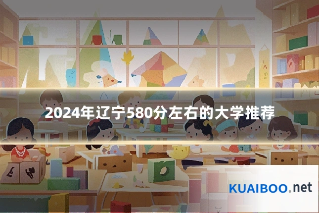 2024年辽宁580分左右的大学推荐