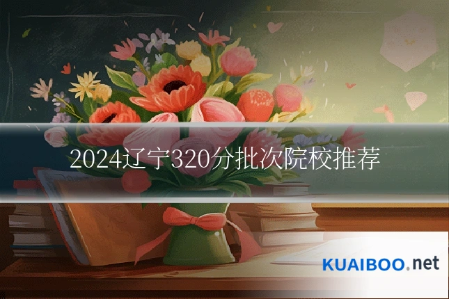 2024辽宁320分批次院校推荐