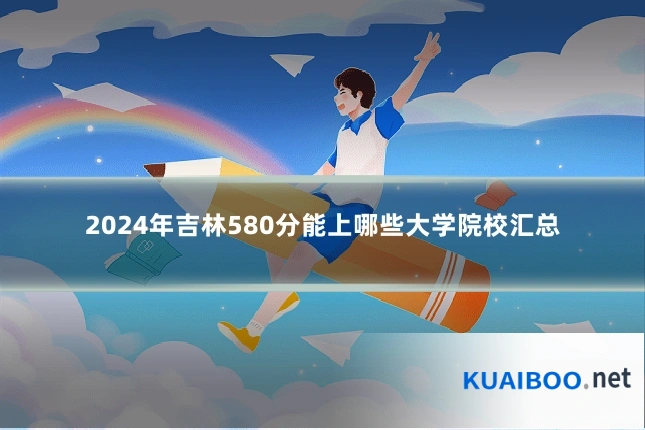 2024年吉林580分能上哪些大学院校汇总