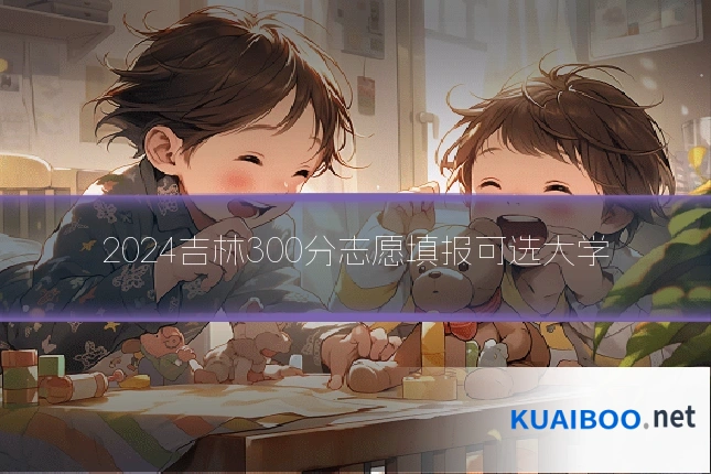 2024吉林300分志愿填报可选大学