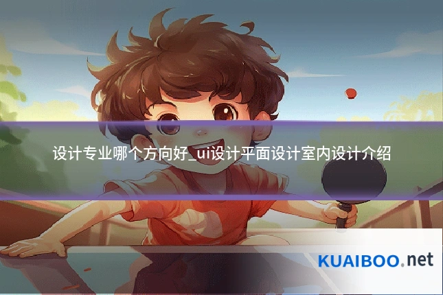 设计专业哪个方向好_ui设计平面设计室内设计介绍