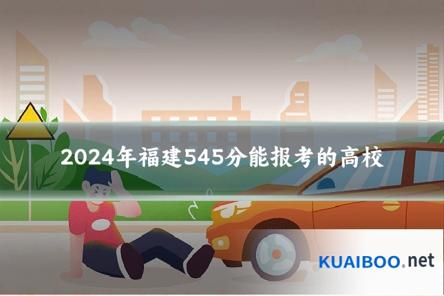 2024年福建545分能报考的高校