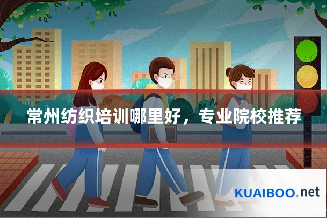 常州纺织培训哪里好，专业院校推荐