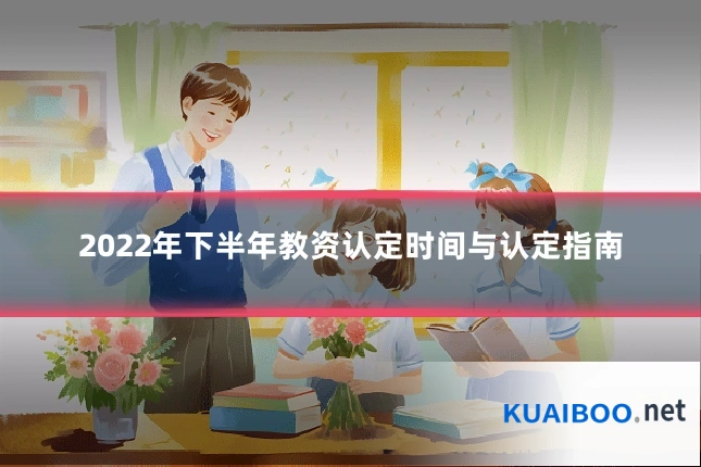 2022年下半年教资认定时间与认定指南