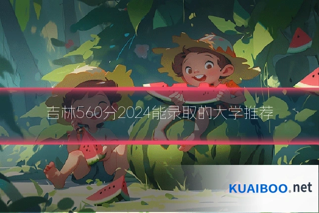 吉林560分2024能录取的大学推荐