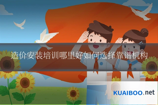 造价安装培训哪里好如何选择靠谱机构