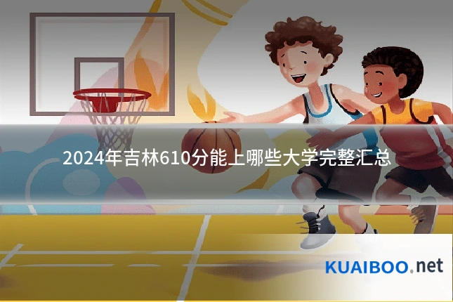 2024年吉林610分能上哪些大学完整汇总