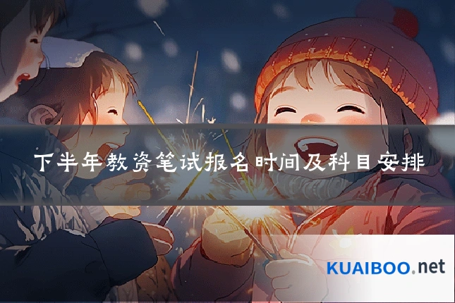 下半年教资笔试报名时间及科目安排
