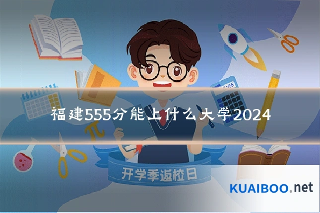 福建555分能上什么大学2024