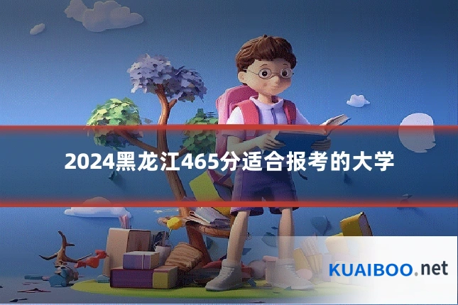 2024黑龙江465分适合报考的大学
