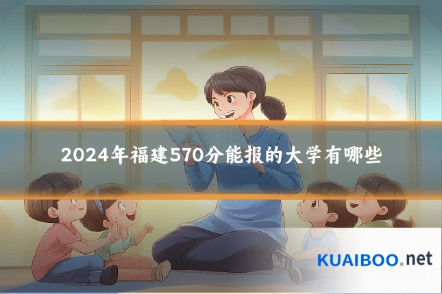 2024年福建570分能报的大学有哪些
