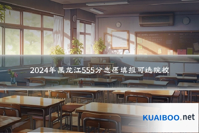 2024年黑龙江555分志愿填报可选院校