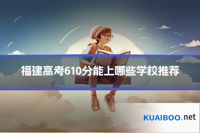 福建高考610分能上哪些学校推荐