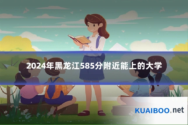 2024年黑龙江585分附近能上的大学