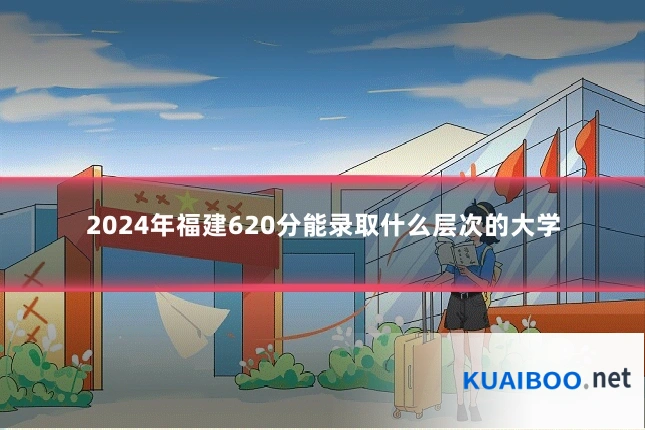2024年福建620分能录取什么层次的大学