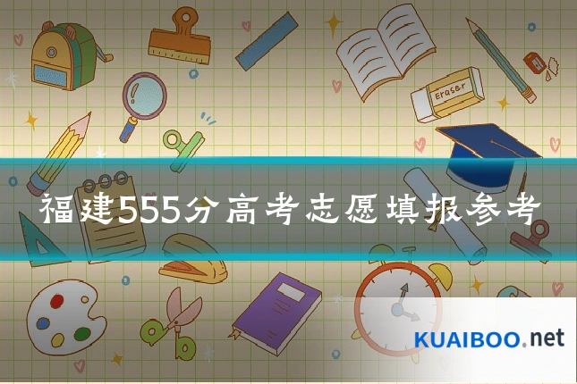 福建555分高考志愿填报参考