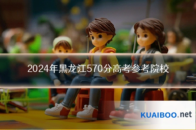 2024年黑龙江570分高考参考院校