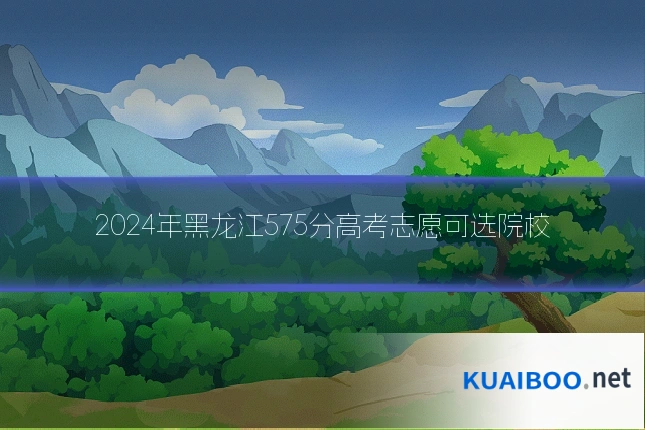2024年黑龙江575分高考志愿可选院校