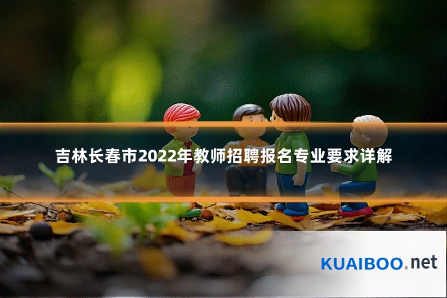 吉林长春市2022年教师招聘报名专业要求详解