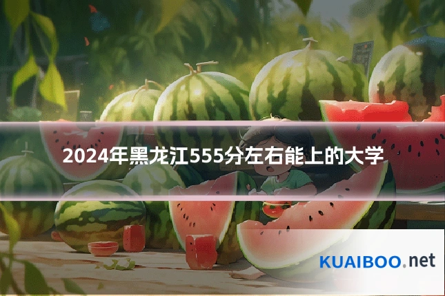 2024年黑龙江555分左右能上的大学