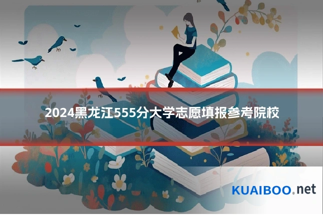 2024黑龙江555分大学志愿填报参考院校