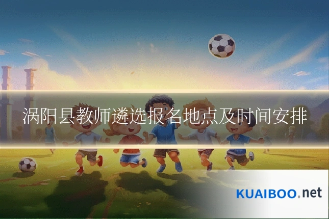 涡阳县教师遴选报名地点及时间安排