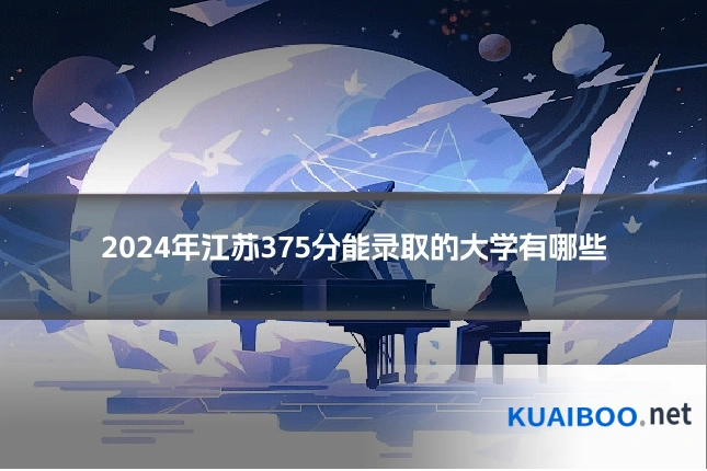2024年江苏375分能录取的大学有哪些