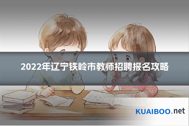 2022年辽宁铁岭市教师招聘报名攻略