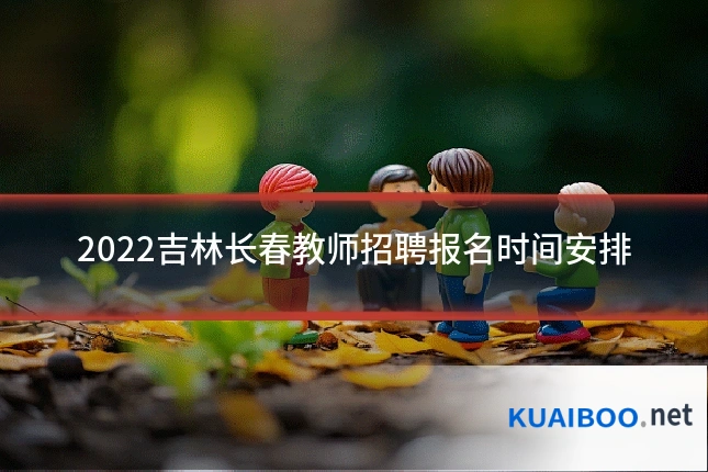 2022吉林长春教师招聘报名时间安排