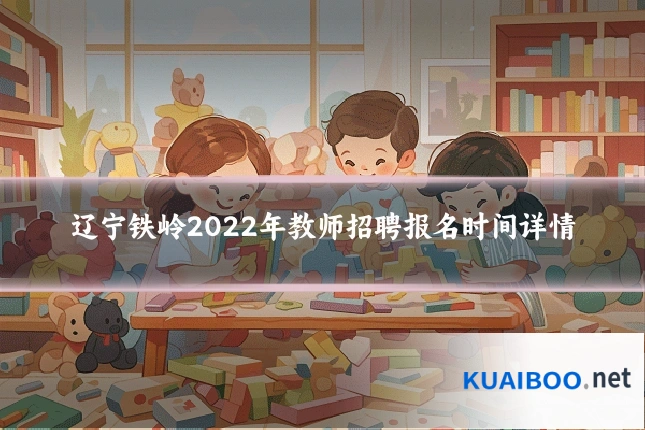 辽宁铁岭2022年教师招聘报名时间详情