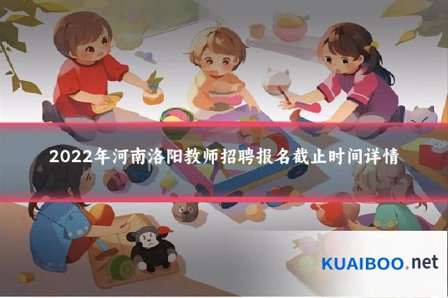 2022年河南洛阳教师招聘报名截止时间详情