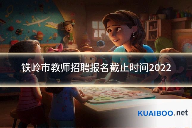 铁岭市教师招聘报名截止时间2022