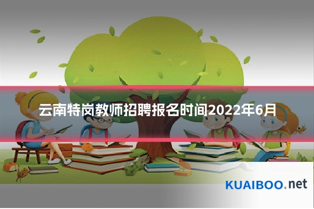 云南特岗教师招聘报名时间2022年6月