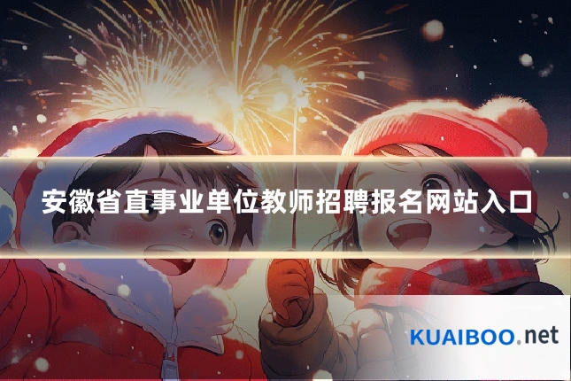 安徽省直事业单位教师招聘报名网站入口