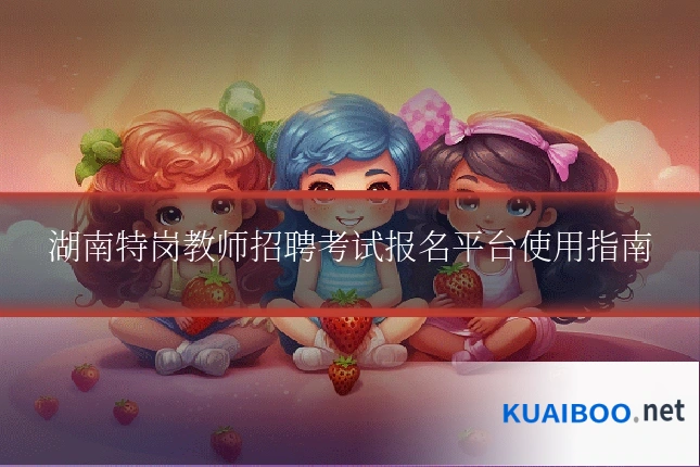 湖南特岗教师招聘考试报名平台使用指南
