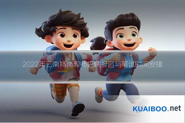 2022年云南特岗教师招聘报名与笔试时间安排