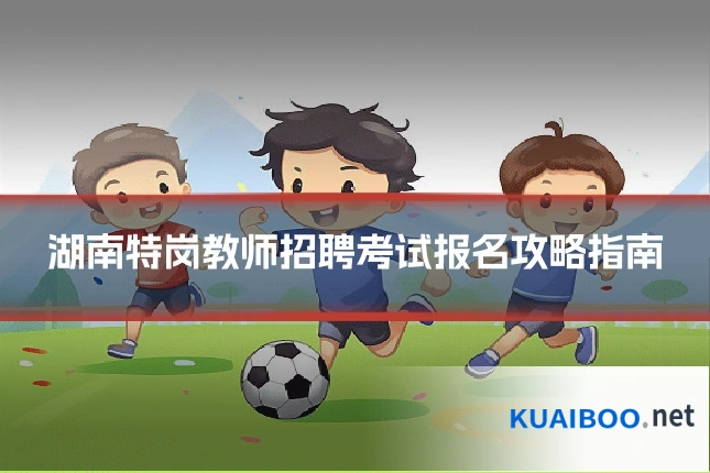 湖南特岗教师招聘考试报名攻略指南
