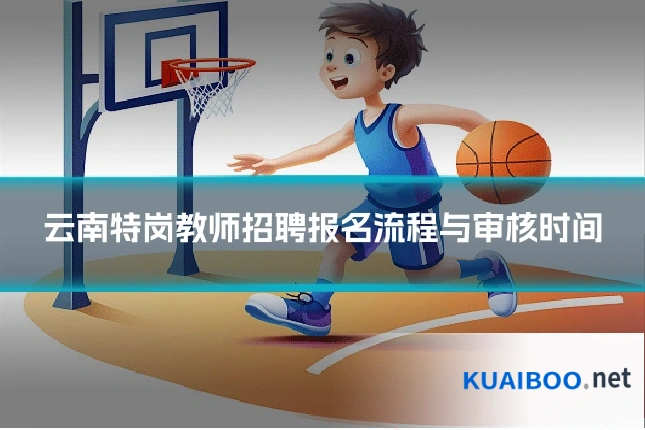 云南特岗教师招聘报名流程与审核时间
