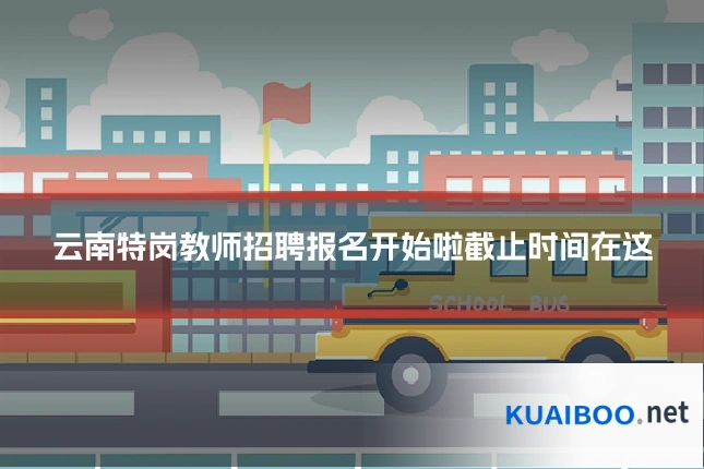云南特岗教师招聘报名开始啦截止时间在这