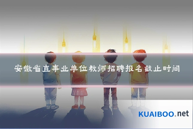 安徽省直事业单位教师招聘报名截止时间
