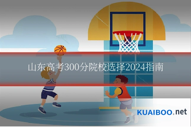 山东高考300分院校选择2024指南