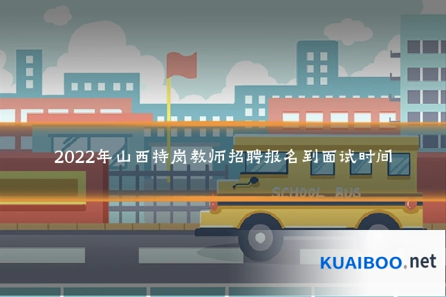 2022年山西特岗教师招聘报名到面试时间