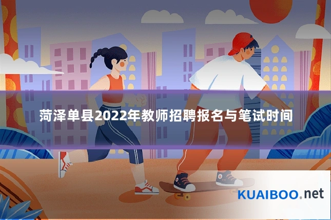 菏泽单县2022年教师招聘报名与笔试时间