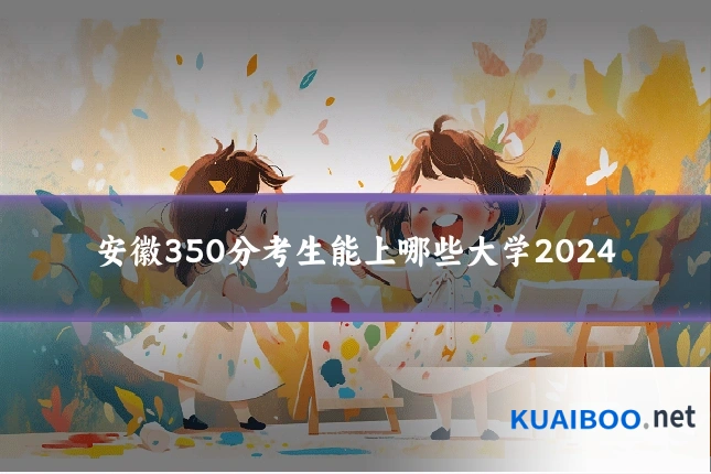 安徽350分考生能上哪些大学2024