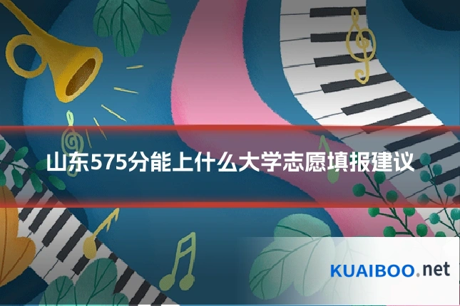 山东575分能上什么大学志愿填报建议