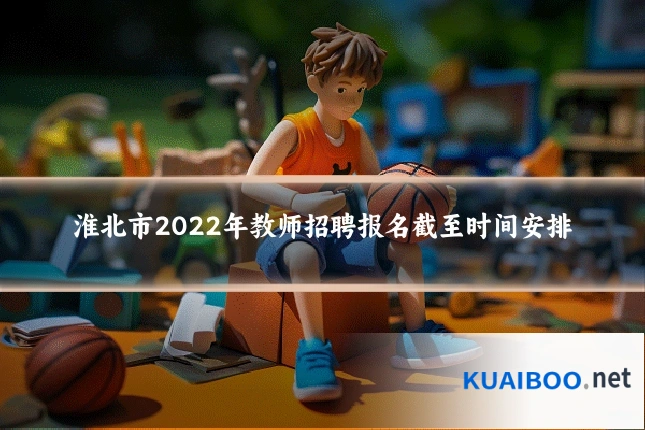 淮北市2022年教师招聘报名截至时间安排