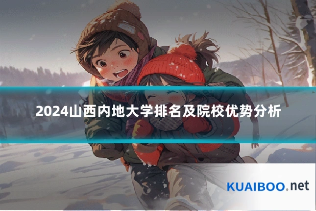 2024山西内地大学排名及院校优势分析