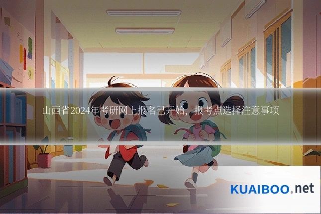 山西省2024年考研网上报名已开始,报考点选择注意事项